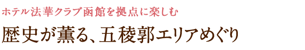 歴史が薫る、五稜郭エリアめぐり