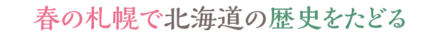 春の札幌で北海道の歴史をたどる