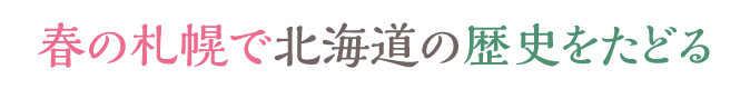 春の札幌で北海道の歴史をたどる