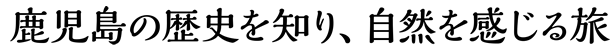 鹿児島の歴史を知り、自然を感じる旅