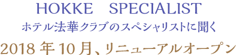 HOKKE　SPECIALIST ホテル法華クラブのスペシャリストに聞く 2018年10月、リニューアルオープン