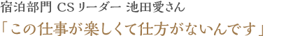 宿泊部門 CSリーダー 池田愛さん「この仕事が楽しくて仕方がないんです」